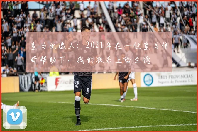 皇马竞选人：2021年在一位皇马传奇帮助下，我们联系上哈兰德
