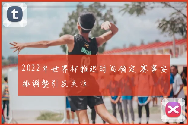 2022年世界杯推迟时间确定 赛事安排调整引发关注