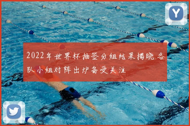 2022年世界杯抽签分组结果揭晓 各队小组对阵出炉备受关注
