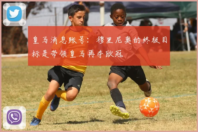 皇马消息账号:穆里尼奥的终极目标是带领皇马再夺欧冠