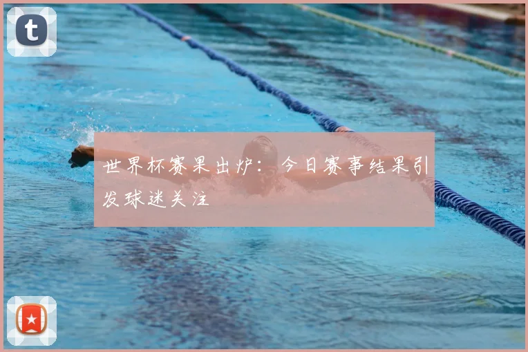 世界杯赛果出炉：今日赛事结果引发球迷关注