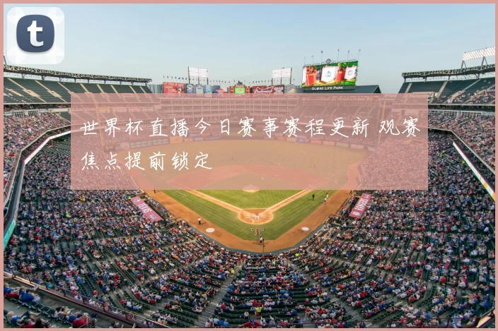 世界杯直播今日赛事赛程更新 观赛焦点提前锁定