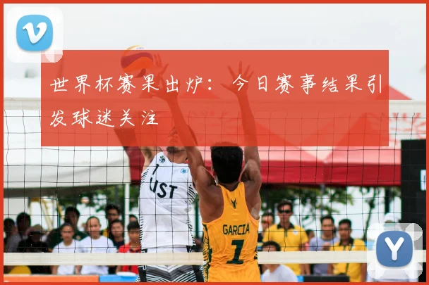 世界杯赛果出炉：今日赛事结果引发球迷关注