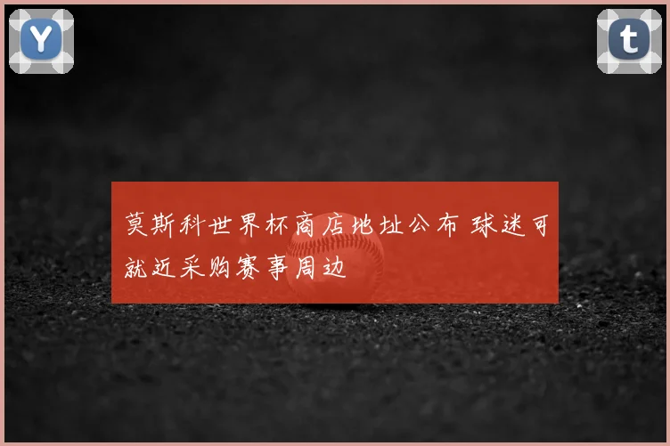 莫斯科世界杯商店地址公布 球迷可就近采购赛事周边