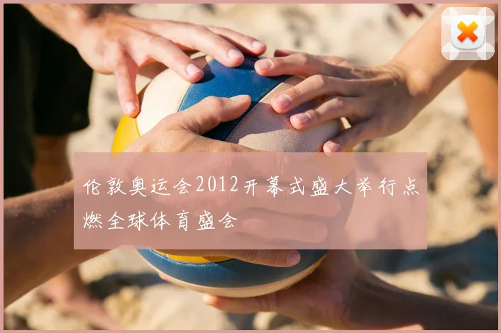 伦敦奥运会2012开幕式盛大举行点燃全球体育盛会