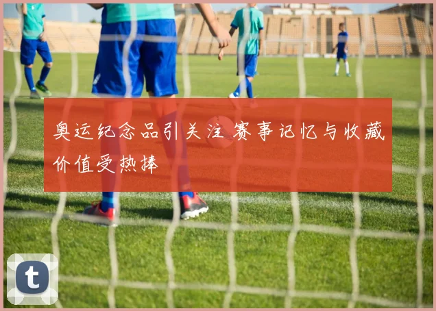 奥运纪念品引关注 赛事记忆与收藏价值受热捧