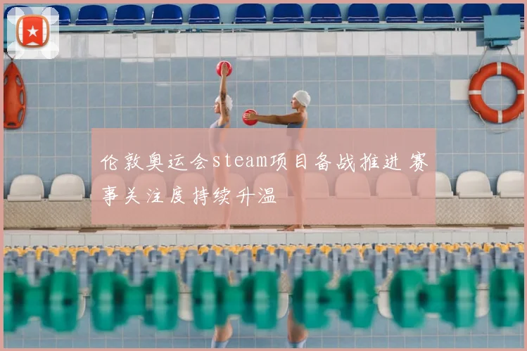 伦敦奥运会steam项目备战推进 赛事关注度持续升温