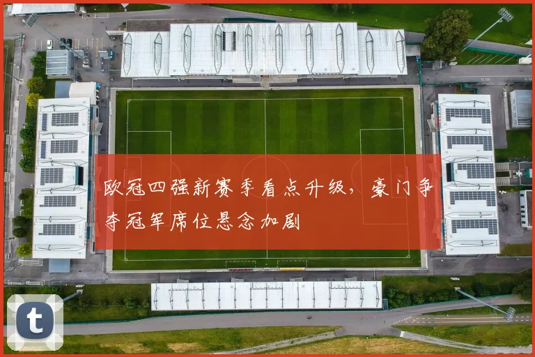 欧冠四强新赛季看点升级，豪门争夺冠军席位悬念加剧