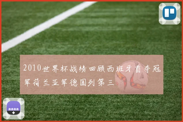 2010世界杯战绩回顾西班牙首夺冠军荷兰亚军德国列第三