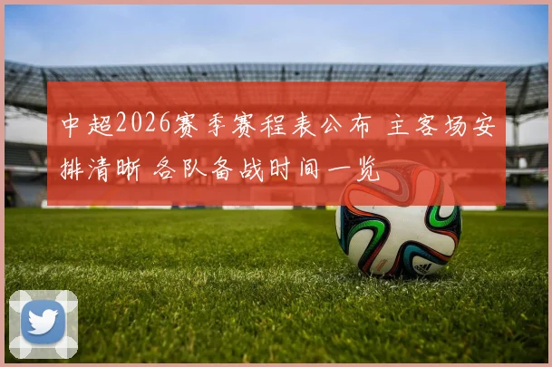 中超2026赛季赛程表公布 主客场安排清晰 各队备战时间一览