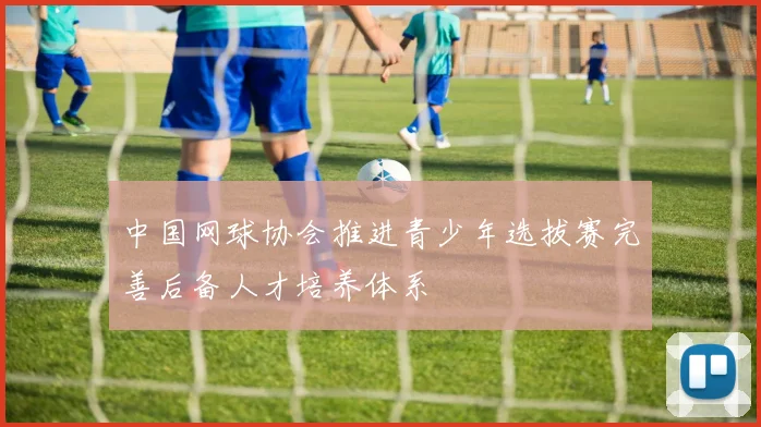 中国网球协会推进青少年选拔赛完善后备人才培养体系