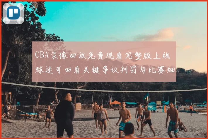CBA录像回放免费观看完整版上线 球迷可回看关键争议判罚与比赛细节
