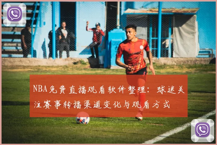 NBA免费直播观看软件整理：球迷关注赛事转播渠道变化与观看方式