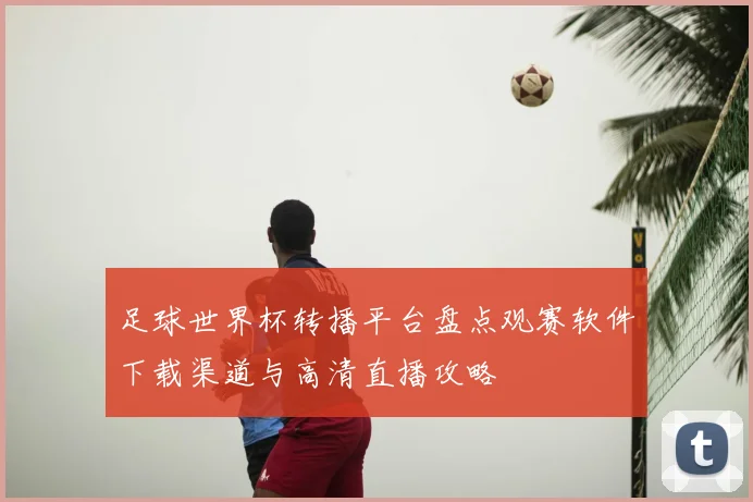 足球世界杯转播平台盘点观赛软件下载渠道与高清直播攻略