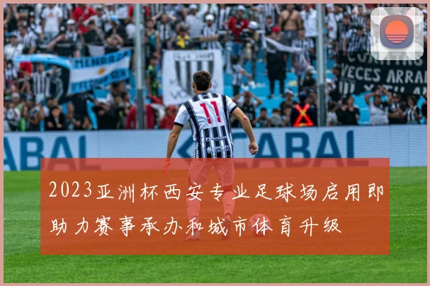 2023亚洲杯西安专业足球场启用即助力赛事承办和城市体育升级