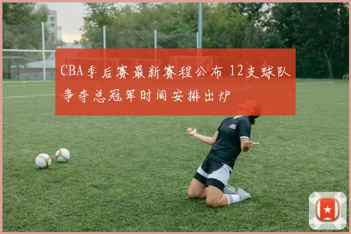 CBA季后赛最新赛程公布 12支球队争夺总冠军时间安排出炉