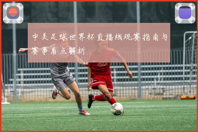 中美足球世界杯直播线观赛指南与赛事看点解析