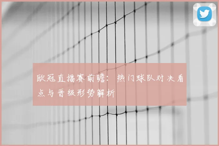 欧冠直播赛前瞻：热门球队对决看点与晋级形势解析