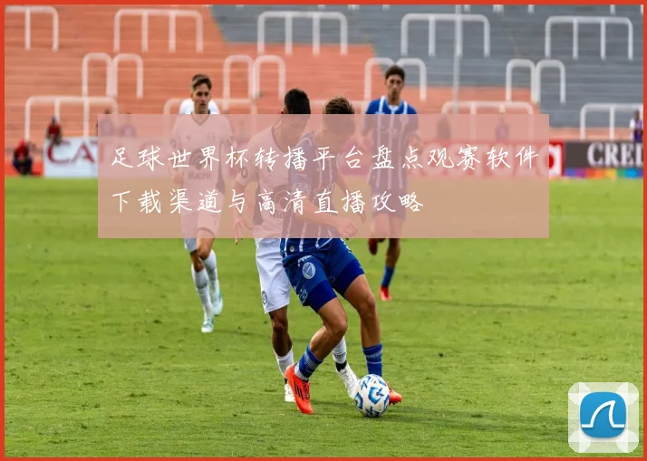 足球世界杯转播平台盘点观赛软件下载渠道与高清直播攻略