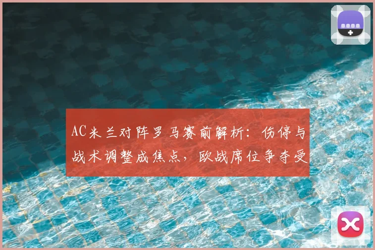 AC米兰对阵罗马赛前解析：伤停与战术调整成焦点，欧战席位争夺受关注