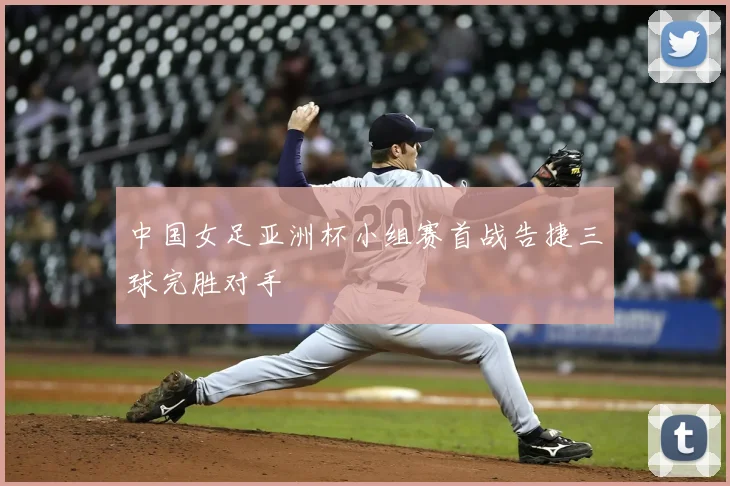 中国女足亚洲杯小组赛首战告捷三球完胜对手