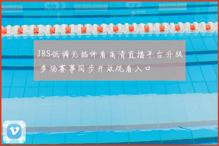 JRS低调无插件看高清直播平台升级 多场赛事同步开放观看入口