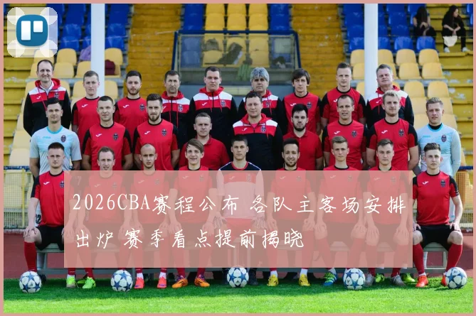 2026CBA赛程公布 各队主客场安排出炉 赛季看点提前揭晓