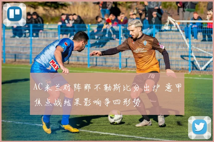 AC米兰对阵那不勒斯比分出炉 意甲焦点战结果影响争四形势