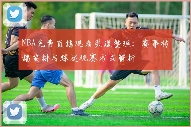 NBA免费直播观看渠道整理：赛事转播安排与球迷观赛方式解析
