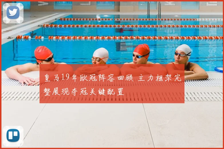 皇马19年欧冠阵容回顾 主力框架完整展现夺冠关键配置