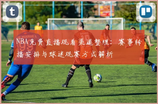 NBA免费直播观看渠道整理：赛事转播安排与球迷观赛方式解析