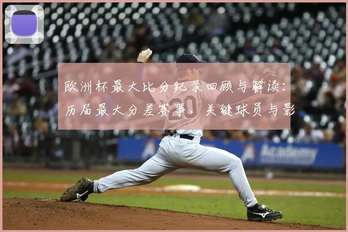 欧洲杯最大比分纪录回顾与解读：历届最大分差赛事、关键球员与影响