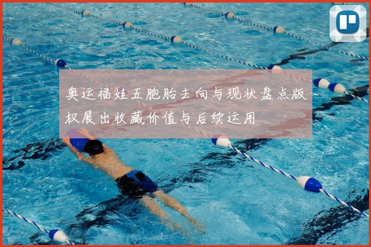 奥运福娃五胞胎去向与现状盘点版权展出收藏价值与后续运用