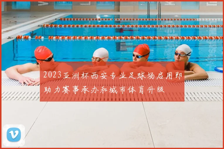 2023亚洲杯西安专业足球场启用即助力赛事承办和城市体育升级