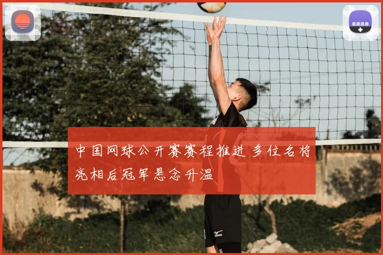 中国网球公开赛赛程推进 多位名将亮相后冠军悬念升温