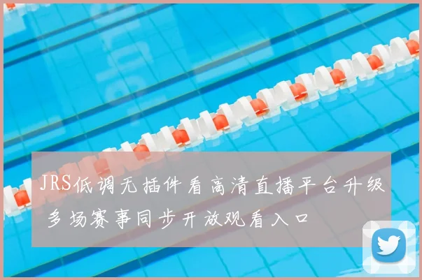 JRS低调无插件看高清直播平台升级 多场赛事同步开放观看入口