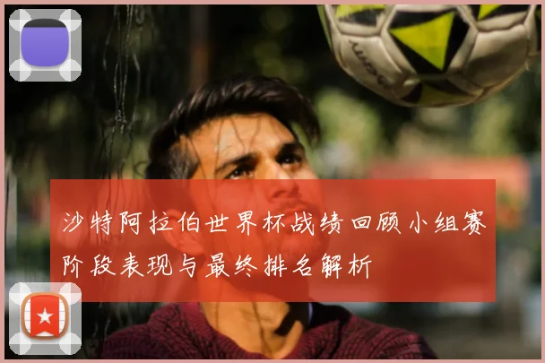 沙特阿拉伯世界杯战绩回顾小组赛阶段表现与最终排名解析