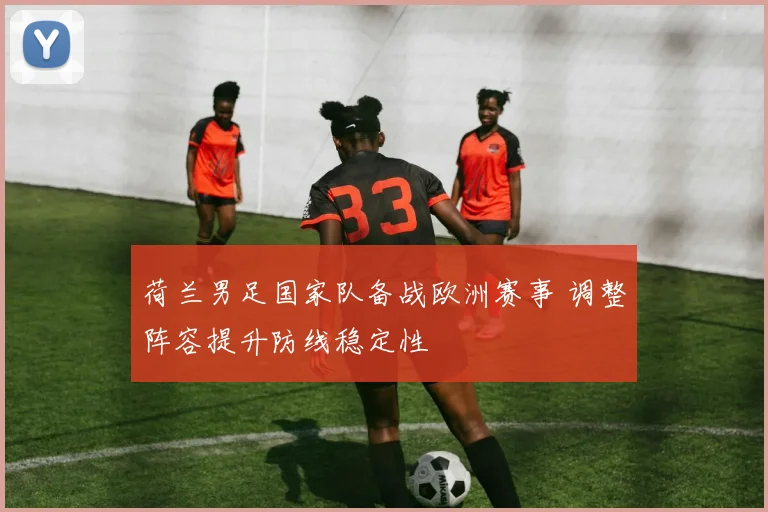 荷兰男足国家队备战欧洲赛事 调整阵容提升防线稳定性