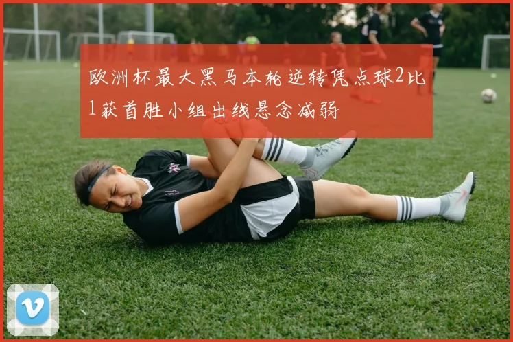 欧洲杯最大黑马本轮逆转凭点球2比1获首胜小组出线悬念减弱