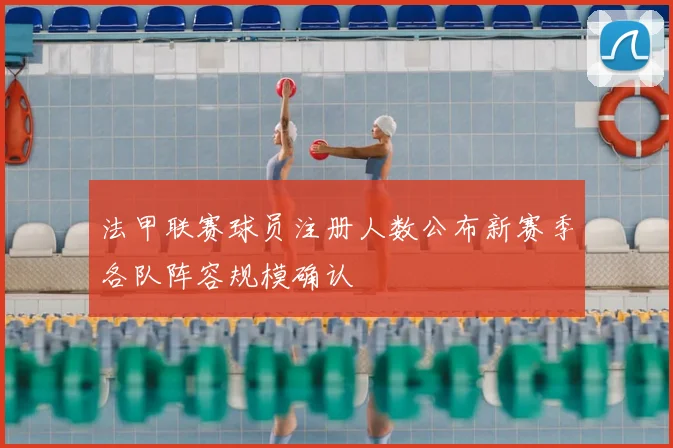 法甲联赛球员注册人数公布新赛季各队阵容规模确认