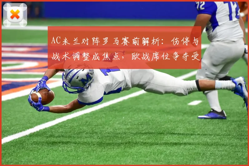 AC米兰对阵罗马赛前解析：伤停与战术调整成焦点，欧战席位争夺受关注