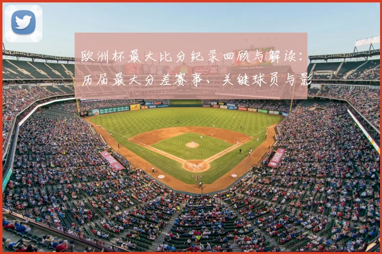 欧洲杯最大比分纪录回顾与解读：历届最大分差赛事、关键球员与影响