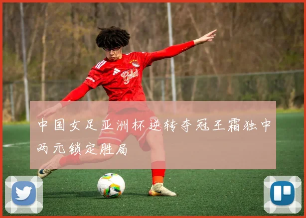 中国女足亚洲杯逆转夺冠王霜独中两元锁定胜局