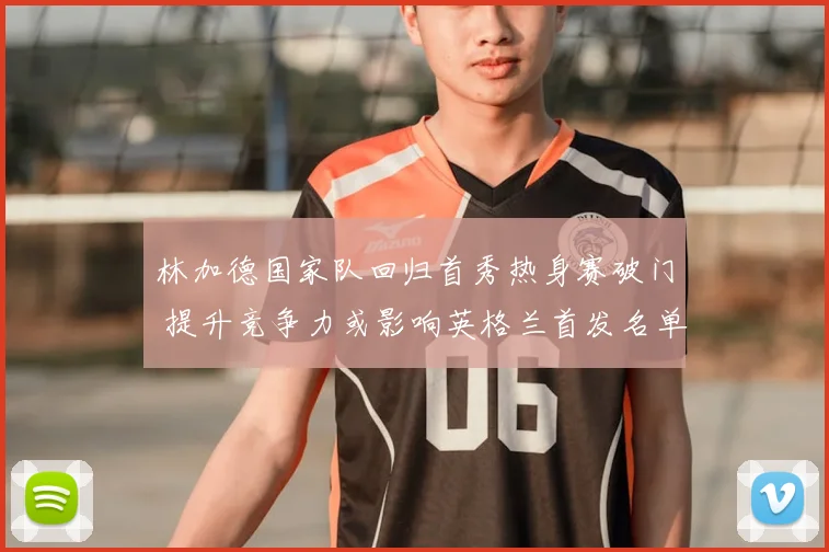 林加德国家队回归首秀热身赛破门 提升竞争力或影响英格兰首发名单