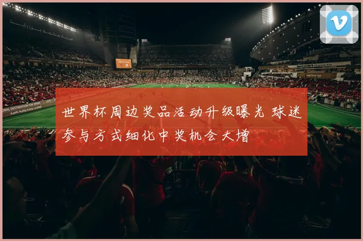 世界杯周边奖品活动升级曝光 球迷参与方式细化中奖机会大增
