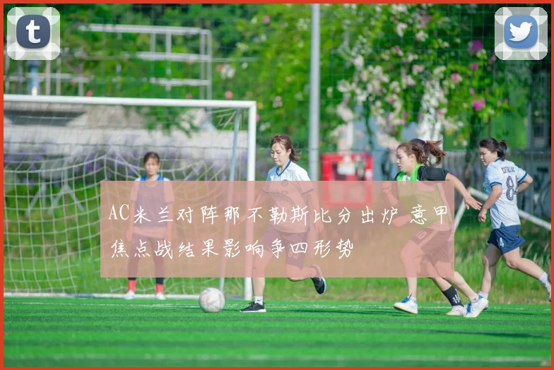 AC米兰对阵那不勒斯比分出炉 意甲焦点战结果影响争四形势