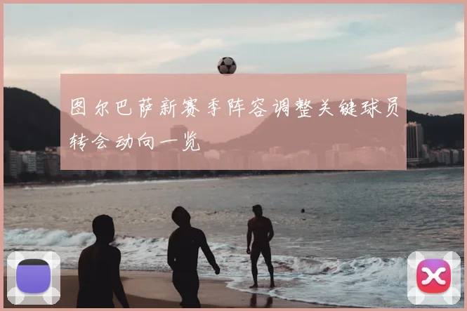 图尔巴萨新赛季阵容调整关键球员转会动向一览