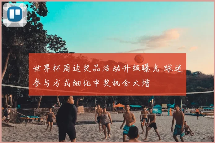 世界杯周边奖品活动升级曝光 球迷参与方式细化中奖机会大增