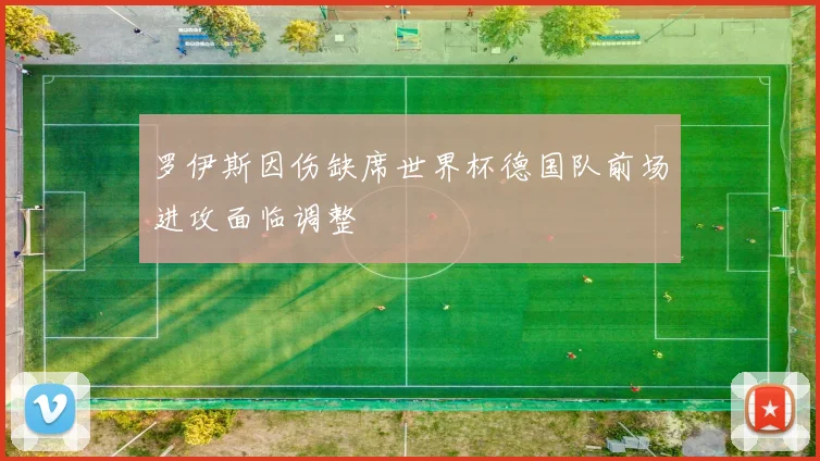 罗伊斯因伤缺席世界杯德国队前场进攻面临调整