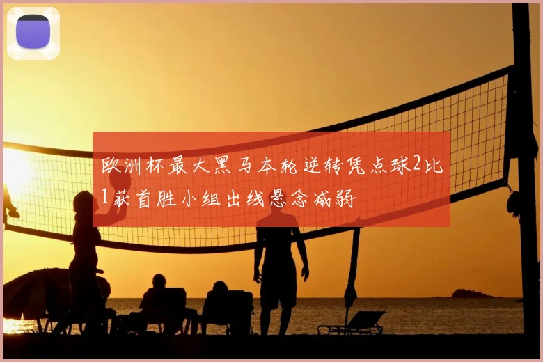 欧洲杯最大黑马本轮逆转凭点球2比1获首胜小组出线悬念减弱